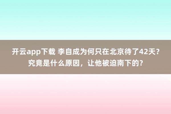 开云app下载 李自成为何只在北京待了42天?究竟是什么原因,让他被迫南下的?