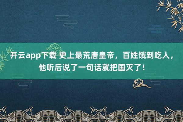 开云app下载 史上最荒唐皇帝，百姓饿到吃人，他听后说了一句话就把国灭了！