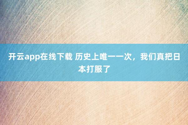 开云app在线下载 历史上唯一一次，我们真把日本打服了