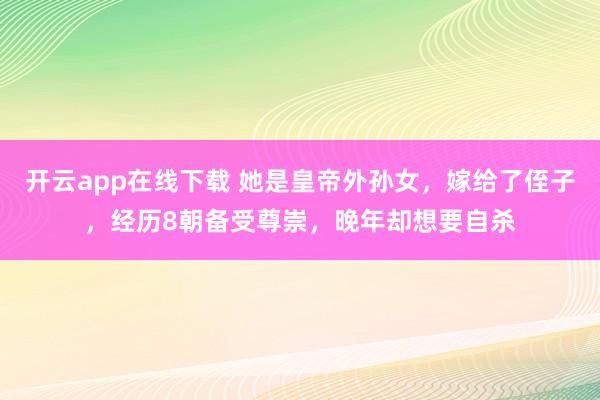 开云app在线下载 她是皇帝外孙女，嫁给了侄子，经历8朝备受尊崇，晚年却想要自杀