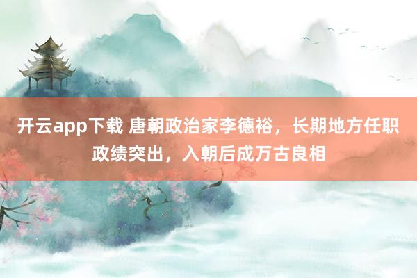 开云app下载 唐朝政治家李德裕，长期地方任职政绩突出，入朝后成万古良相