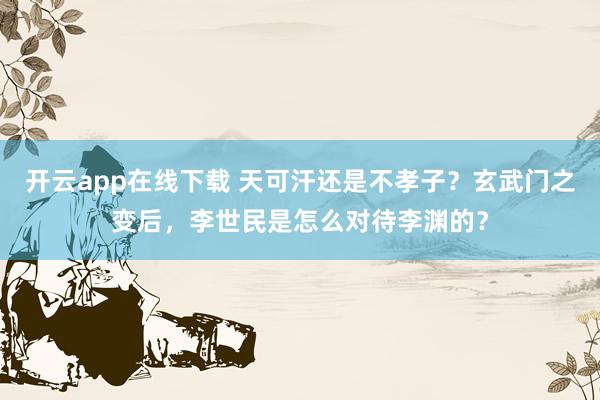 开云app在线下载 天可汗还是不孝子？玄武门之变后，李世民是怎么对待李渊的？