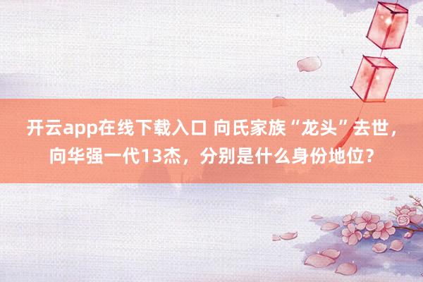 开云app在线下载入口 向氏家族“龙头”去世，向华强一代13杰，分别是什么身份地位？