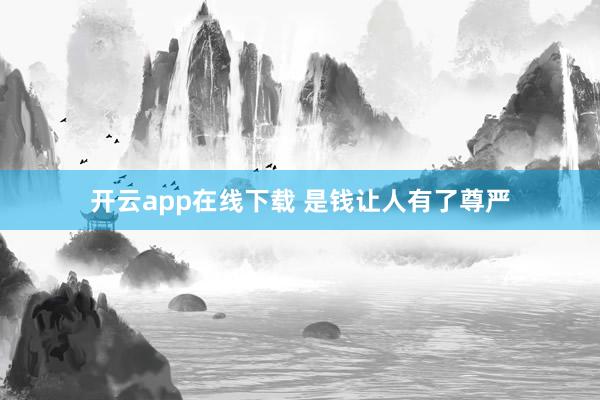 开云app在线下载 是钱让人有了尊严