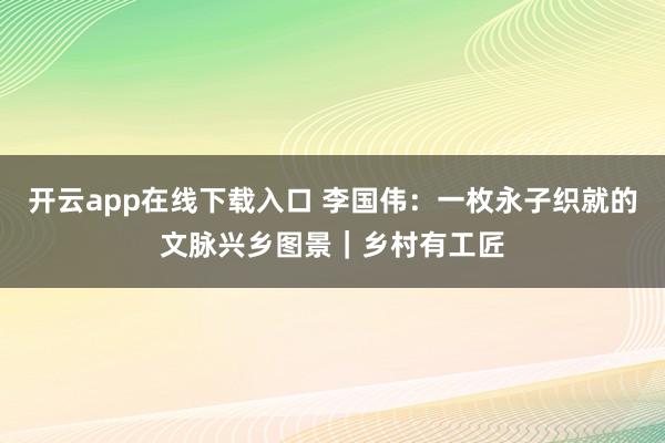 开云app在线下载入口 李国伟：一枚永子织就的文脉兴乡图景｜乡村有工匠