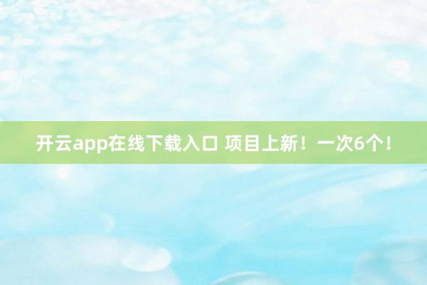 开云app在线下载入口 项目上新！一次6个！