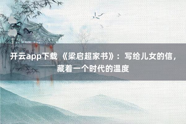 开云app下载 《梁启超家书》:写给儿女的信,藏着一个时代的温度