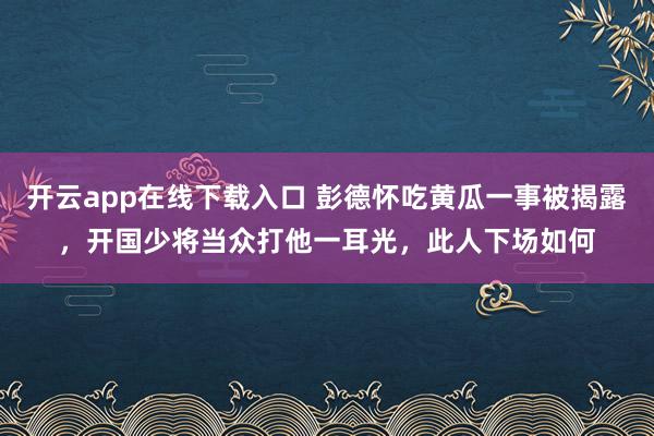 开云app在线下载入口 彭德怀吃黄瓜一事被揭露,开国少将当众打他一耳光,此人下场如何