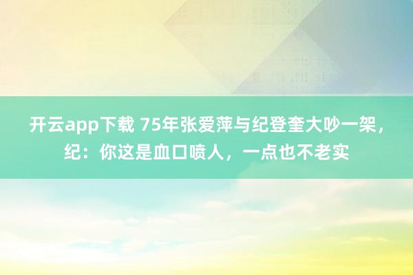 开云app下载 75年张爱萍与纪登奎大吵一架，纪：你这是血口喷人，一点也不老实