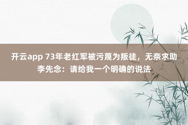 开云app 73年老红军被污蔑为叛徒，无奈求助李先念：请给我一个明确的说法
