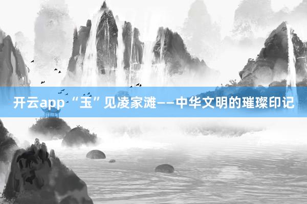 开云app “玉”见凌家滩——中华文明的璀璨印记
