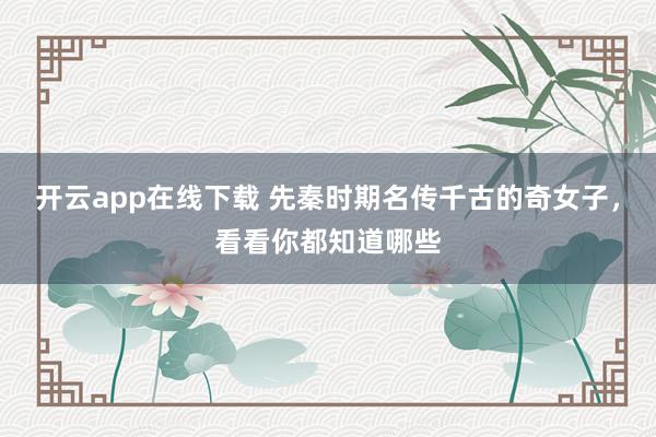 开云app在线下载 先秦时期名传千古的奇女子，看看你都知道哪些