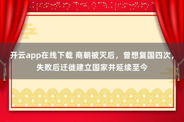 开云app在线下载 商朝被灭后，曾想复国四次，失败后迁徙建立国家并延续至今