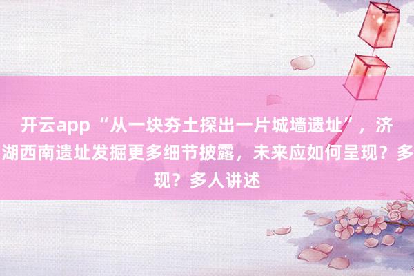 开云app “从一块夯土探出一片城墙遗址”，济南大明湖西南遗址发掘更多细节披露，未来应如何呈现？多人讲述