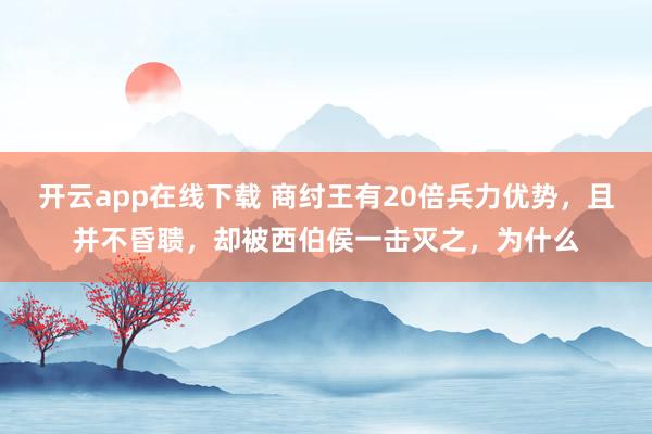 开云app在线下载 商纣王有20倍兵力优势,且并不昏聩,却被西伯侯一击灭之,为什么