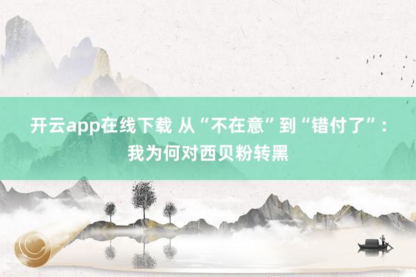 开云app在线下载 从“不在意”到“错付了”：我为何对西贝粉转黑