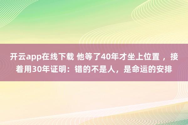 开云app在线下载 他等了40年才坐上位置 ，接着用30年证明：错的不是人，是命运的安排