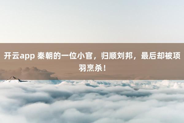 开云app 秦朝的一位小官，归顺刘邦，最后却被项羽烹杀！