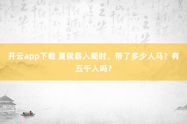 开云app下载 夏侯霸入蜀时,带了多少人马?有五千人吗?