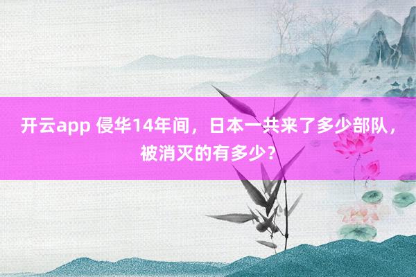 开云app 侵华14年间,日本一共来了多少部队,被消灭的有多少?