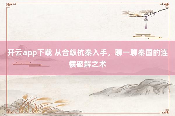 开云app下载 从合纵抗秦入手，聊一聊秦国的连横破解之术