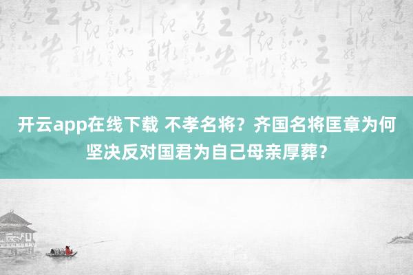 开云app在线下载 不孝名将？齐国名将匡章为何坚决反对国君为自己母亲厚葬？