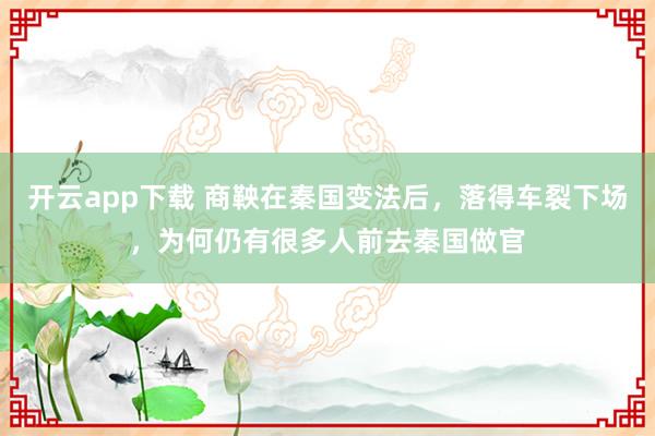 开云app下载 商鞅在秦国变法后，落得车裂下场，为何仍有很多人前去秦国做官