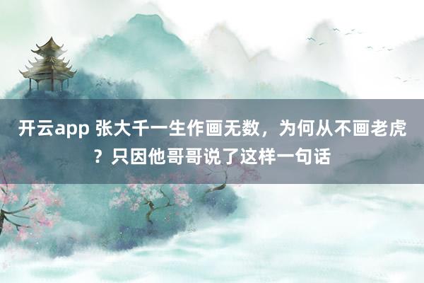 开云app 张大千一生作画无数，为何从不画老虎？只因他哥哥说了这样一句话