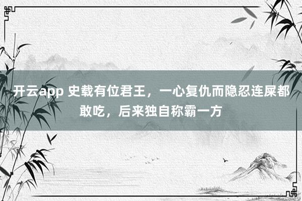 开云app 史载有位君王，一心复仇而隐忍连屎都敢吃，后来独自称霸一方
