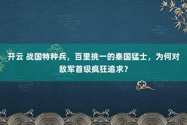 开云 战国特种兵,百里挑一的秦国猛士,为何对敌军首级疯狂追求?