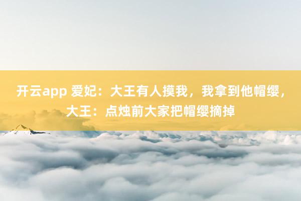 开云app 爱妃:大王有人摸我,我拿到他帽缨,大王:点烛前大家把帽缨摘掉