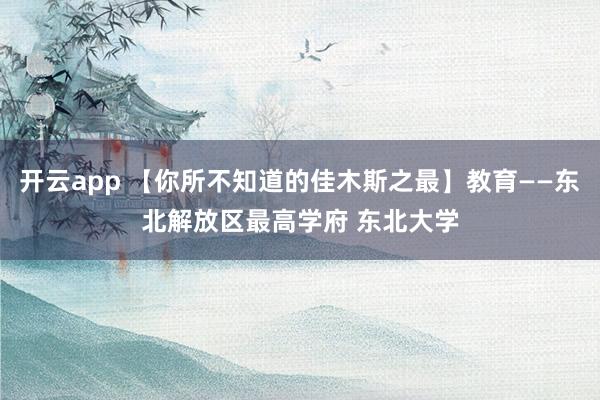 开云app 【你所不知道的佳木斯之最】教育——东北解放区最高学府 东北大学