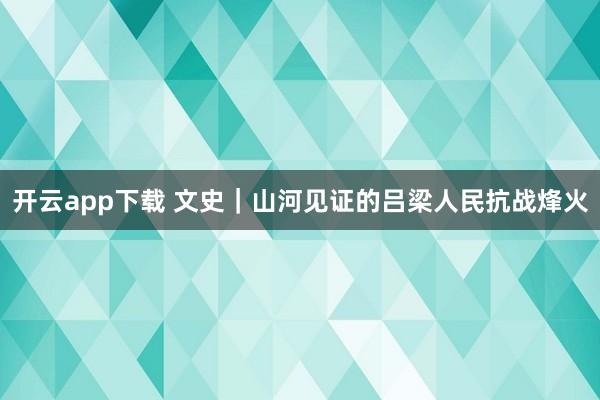 开云app下载 文史|山河见证的吕梁人民抗战烽火