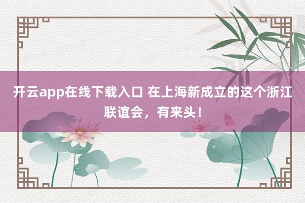开云app在线下载入口 在上海新成立的这个浙江联谊会,有来头!