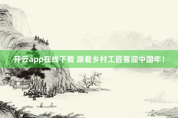 开云app在线下载 跟着乡村工匠喜迎中国年！