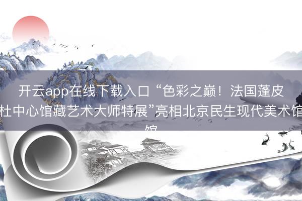 开云app在线下载入口 “色彩之巅!法国蓬皮杜中心馆藏艺术大师特展”亮相北京民生现代美术馆