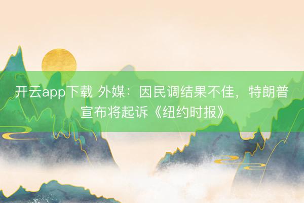 开云app下载 外媒：因民调结果不佳，特朗普宣布将起诉《纽约时报》