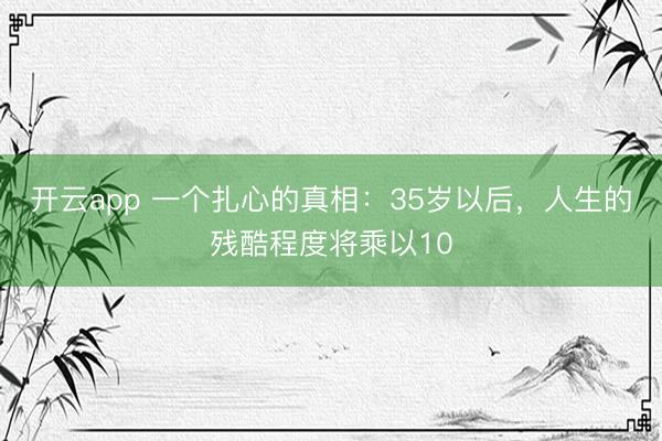 开云app 一个扎心的真相：35岁以后，人生的残酷程度将乘以10