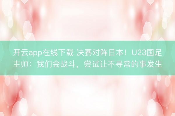 开云app在线下载 决赛对阵日本！U23国足主帅：我们会战斗，尝试让不寻常的事发生