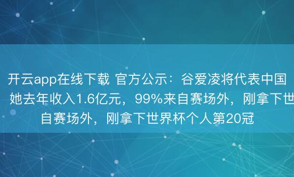 开云app在线下载 官方公示：谷爱凌将代表中国参加米兰冬奥会！她去年收入1.6亿元，99%来自赛场外，刚拿下世界杯个人第20冠