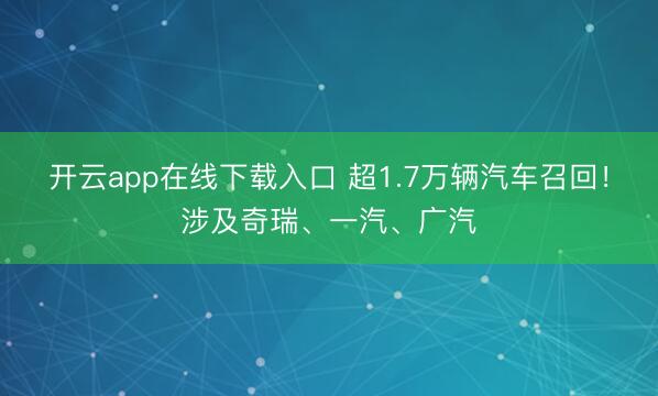 开云app在线下载入口 超1.7万辆汽车召回!涉及奇瑞、一汽、广汽