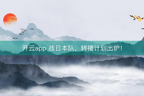 开云app 战日本队，转播计划出炉！