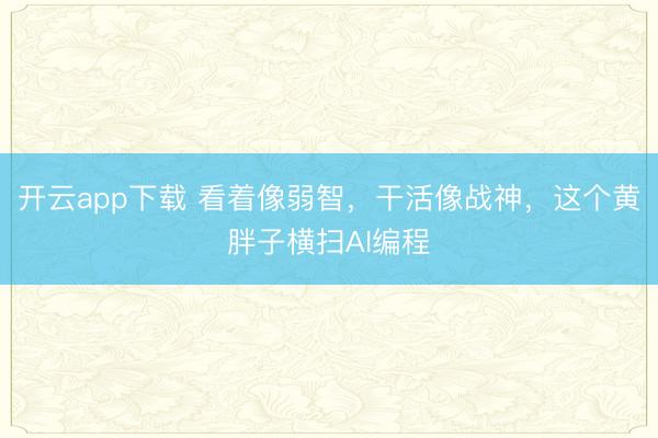开云app下载 看着像弱智，干活像战神，这个黄胖子横扫AI编程