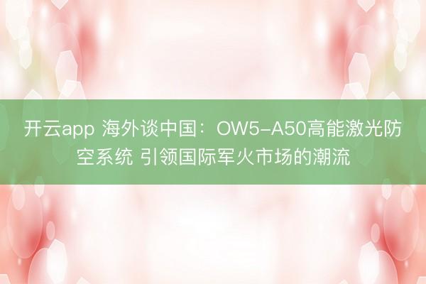 开云app 海外谈中国:OW5-A50高能激光防空系统 引领国际军火市场的潮流