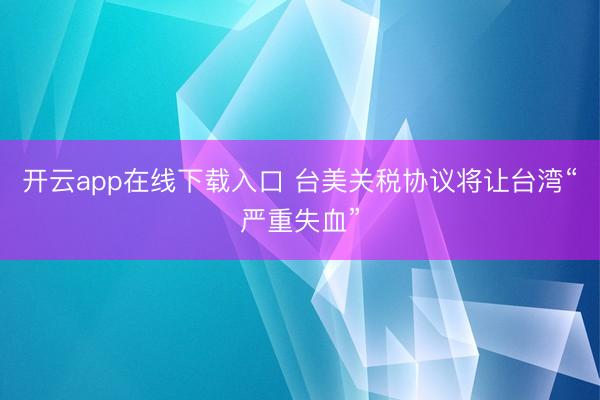 开云app在线下载入口 台美关税协议将让台湾“严重失血”