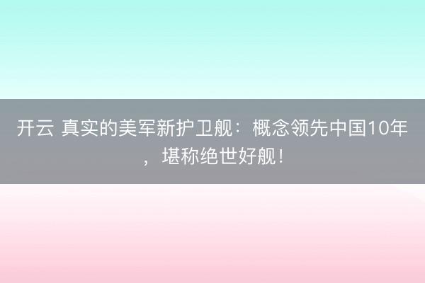 开云 真实的美军新护卫舰：概念领先中国10年，堪称绝世好舰！
