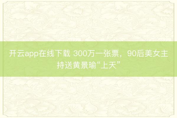 开云app在线下载 300万一张票，90后美女主持送黄景瑜“上天”