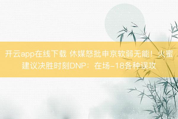 开云app在线下载 休媒怒批申京软弱无能!火蜜建议决胜时刻DNP:在场-18各种误攻