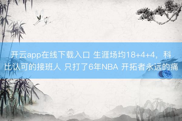 开云app在线下载入口 生涯场均18+4+4，科比认可的接班人 只打了6年NBA 开拓者永远的痛