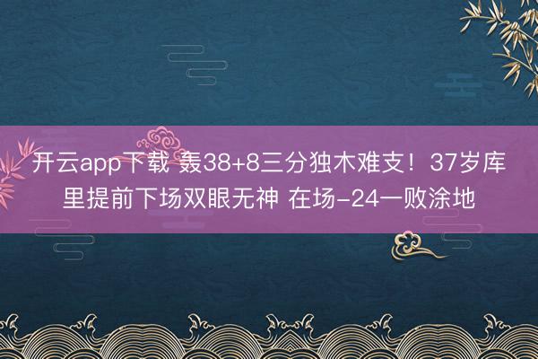 开云app下载 轰38+8三分独木难支!37岁库里提前下场双眼无神 在场-24一败涂地